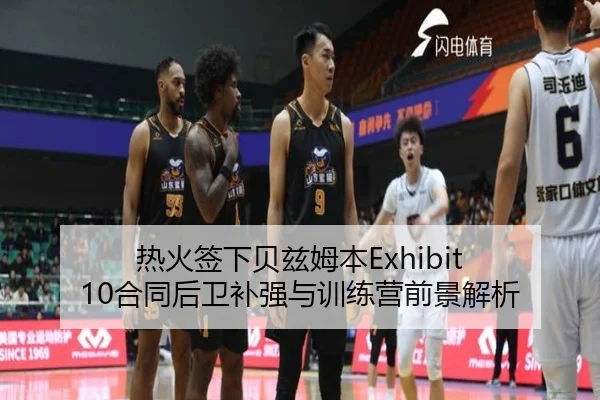 热火签下贝兹姆本Exhibit 10合同后卫补强与训练营前景解析